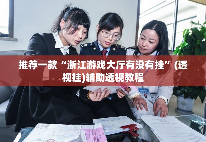 推荐一款“浙江游戏大厅有没有挂	”(透视挂)辅助透视教程