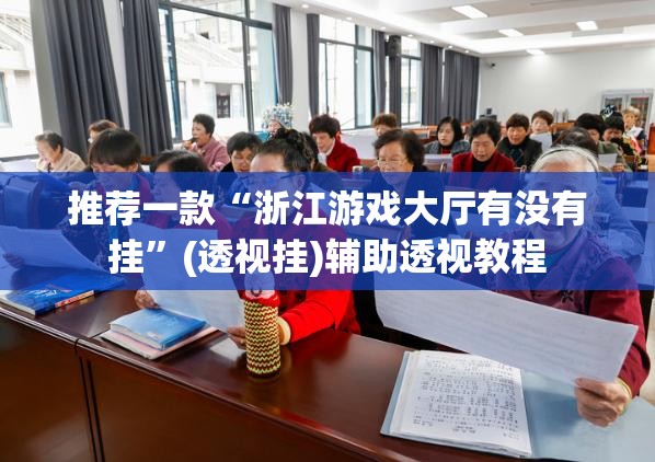 推荐一款“浙江游戏大厅有没有挂”(透视挂)辅助透视教程