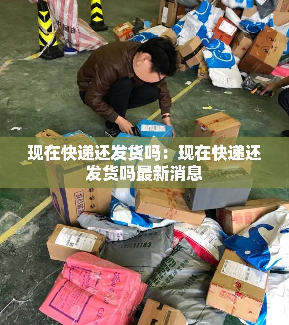 现在快递还发货吗：现在快递还发货吗最新消息