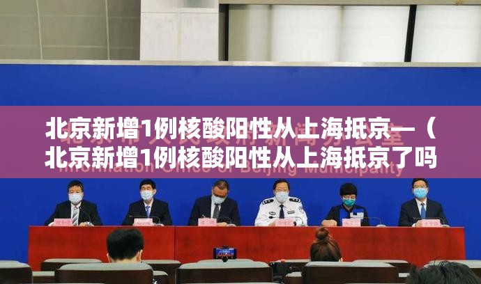北京新增1例核酸阳性从上海抵京—（北京新增1例核酸阳性从上海抵京了吗）