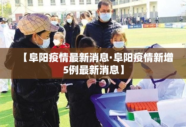 【阜阳疫情最新消息·阜阳疫情新增5例最新消息】 【阜阳疫情最新消息·阜阳疫情新增5例最新消息】