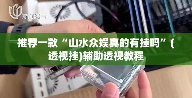推荐一款“山水众娱真的有挂吗”(透视挂)辅助透视教程