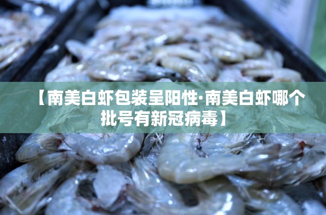 【南美白虾包装呈阳性·南美白虾哪个批号有新冠病毒】