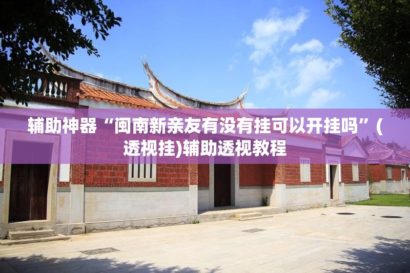 辅助神器“闽南新亲友有没有挂可以开挂吗”(透视挂)辅助透视教程