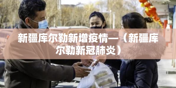 新疆库尔勒新增疫情—（新疆库尔勒新冠肺炎）