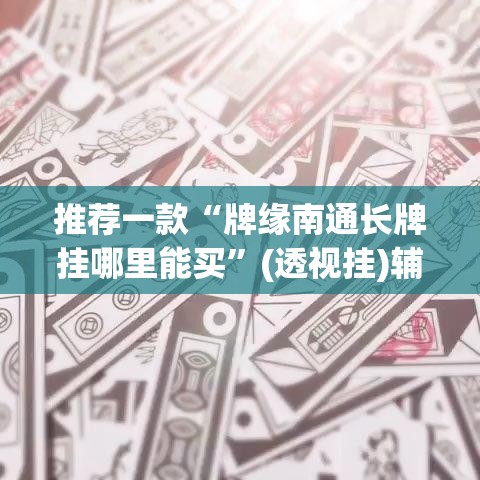 推荐一款“牌缘南通长牌挂哪里能买”(透视挂)辅助透视教程