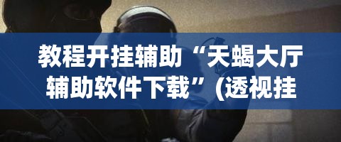 教程开挂辅助“天蝎大厅辅助软件下载”(透视挂)辅助透视教程