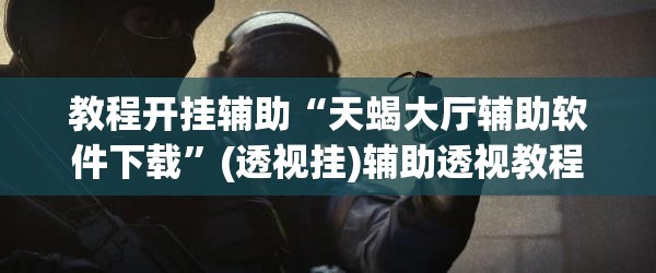 教程开挂辅助“天蝎大厅辅助软件下载”(透视挂)辅助透视教程