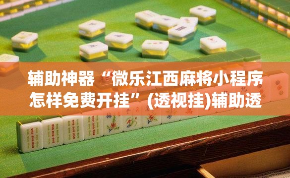 辅助神器“微乐江西麻将小程序怎样免费开挂”(透视挂)辅助透视教程
