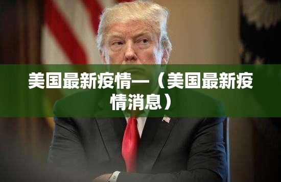 美国最新疫情—(美国最新疫情消息) 美国最新疫情—(美国最新疫情消息)