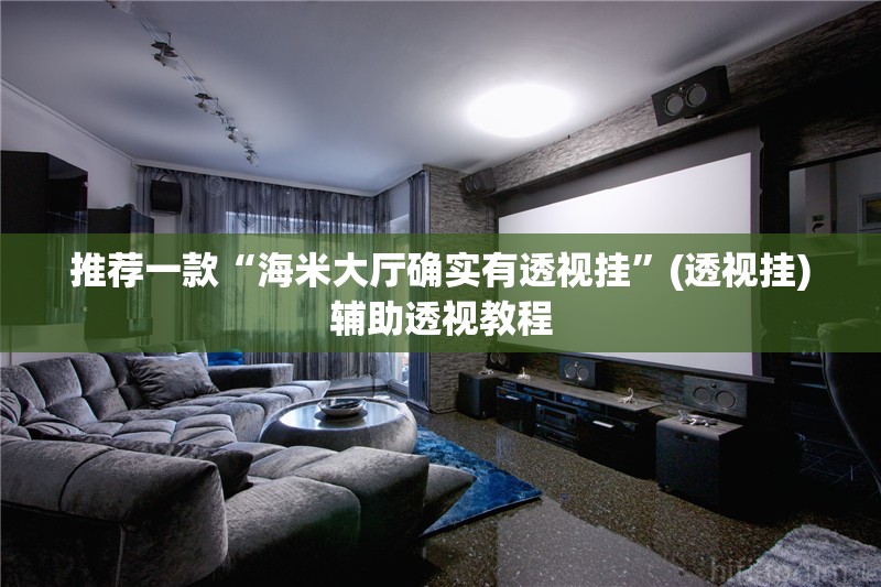 推荐一款“海米大厅确实有透视挂”(透视挂)辅助透视教程