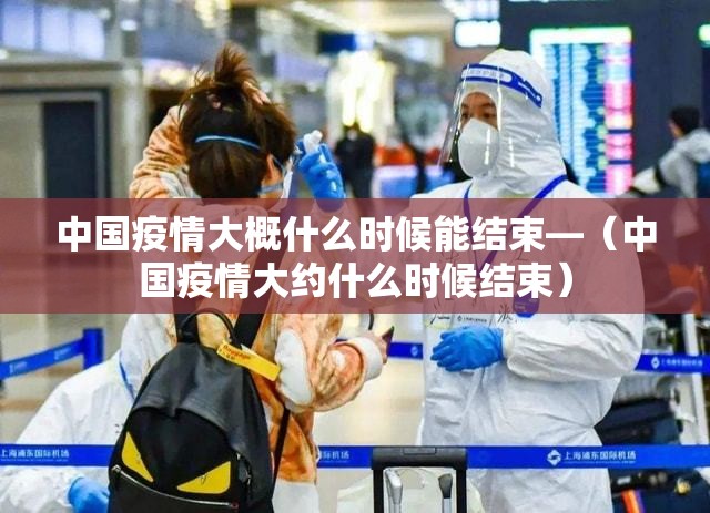 中国疫情大概什么时候能结束—(中国疫情大约什么时候结束) 中国疫情大概什么时候能结束—(中国疫情大约什么时候结束)