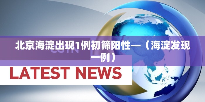 北京海淀出现1例初筛阳性—（海淀发现一例）