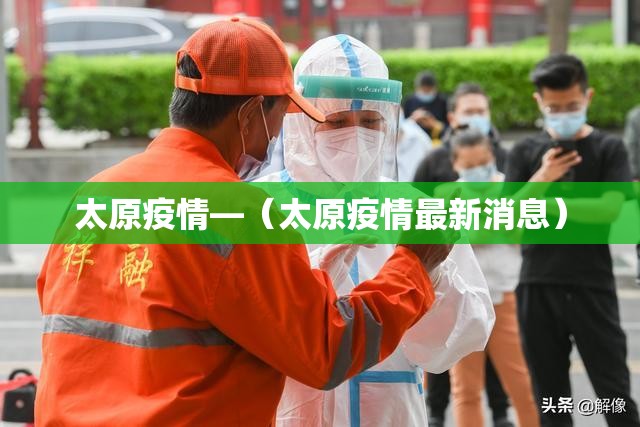 太原疫情—(太原疫情最新消息) 太原疫情—(太原疫情最新消息)