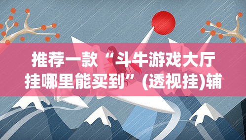 推荐一款“斗牛游戏大厅挂哪里能买到”(透视挂)辅助透视教程