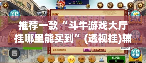 推荐一款“斗牛游戏大厅挂哪里能买到”(透视挂)辅助透视教程