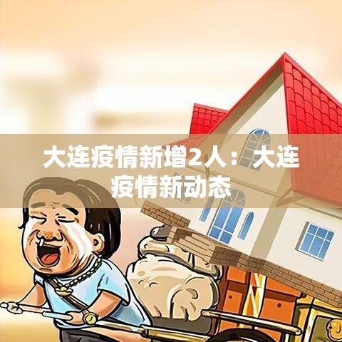 大连疫情新增2人:大连疫情新动态 大连疫情新增2人:大连疫情新动态