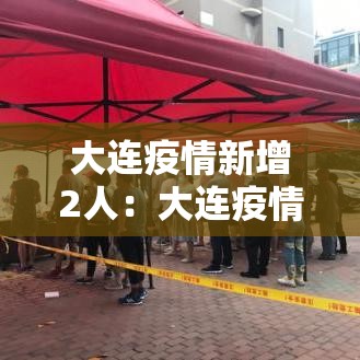 大连疫情新增2人:大连疫情新动态 大连疫情新增2人:大连疫情新动态