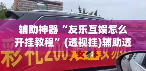 辅助神器“友乐互娱怎么开挂教程”(透视挂)辅助透视教程