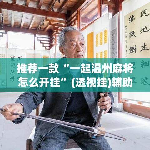 推荐一款“一起温州麻将怎么开挂	”(透视挂)辅助透视教程