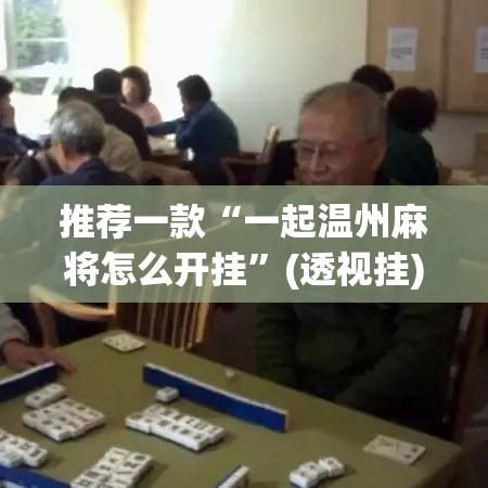 推荐一款“一起温州麻将怎么开挂”(透视挂)辅助透视教程