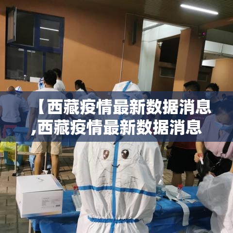 【西藏疫情最新数据消息,西藏疫情最新数据消息】 【西藏疫情最新数据消息,西藏疫情最新数据消息】