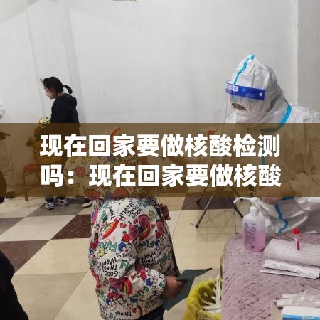 现在回家要做核酸检测吗：现在回家要做核酸检测吗北京