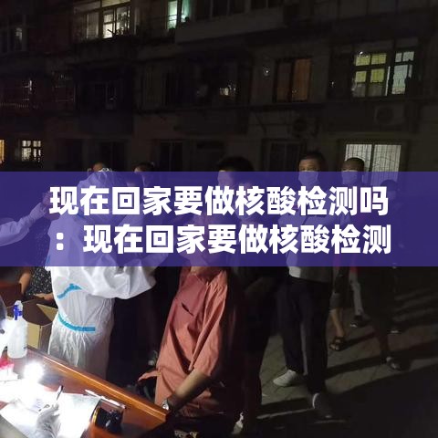 现在回家要做核酸检测吗:现在回家要做核酸检测吗北京 现在回家要做核酸检测吗:现在回家要做核酸检测吗北京