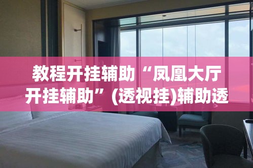 教程开挂辅助“凤凰大厅开挂辅助”(透视挂)辅助透视教程