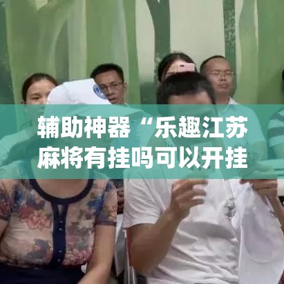 辅助神器“乐趣江苏麻将有挂吗可以开挂吗”(透视挂)辅助透视教程