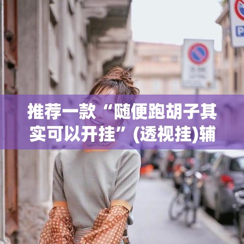 推荐一款“随便跑胡子其实可以开挂	”(透视挂)辅助透视教程