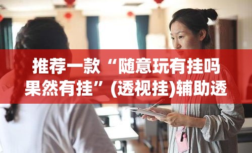 推荐一款“随意玩有挂吗果然有挂”(透视挂)辅助透视教程