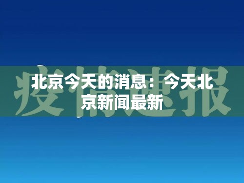 北京今天的消息:今天北京新闻最新 北京今天的消息:今天北京新闻最新