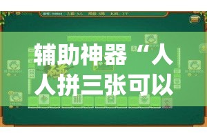辅助神器“人人拼三张可以开挂吗”(透视挂)辅助透视教程