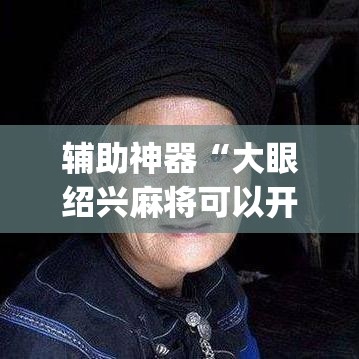 辅助神器“大眼绍兴麻将可以开挂吗”(透视挂)辅助透视教程