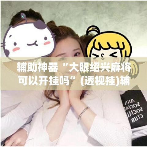 辅助神器“大眼绍兴麻将可以开挂吗”(透视挂)辅助透视教程