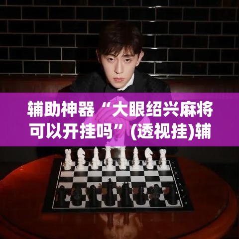 辅助神器“大眼绍兴麻将可以开挂吗”(透视挂)辅助透视教程