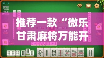 推荐一款“微乐甘肃麻将万能开挂器通用版”(透视挂)辅助透视教程