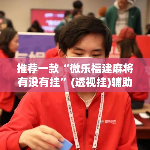 推荐一款“微乐福建麻将有没有挂”(透视挂)辅助透视教程