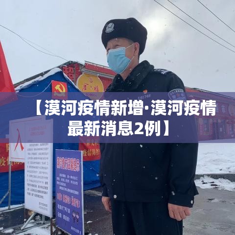 【漠河疫情新增·漠河疫情最新消息2例】 【漠河疫情新增·漠河疫情最新消息2例】