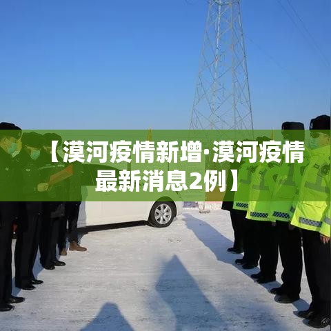 【漠河疫情新增·漠河疫情最新消息2例】 【漠河疫情新增·漠河疫情最新消息2例】