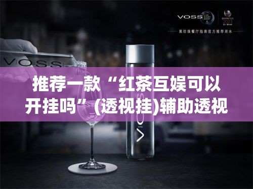 推荐一款“红茶互娱可以开挂吗”(透视挂)辅助透视教程