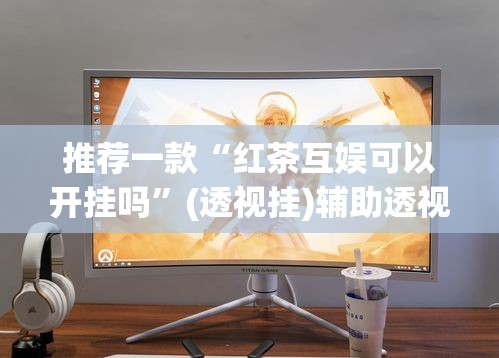 推荐一款“红茶互娱可以开挂吗”(透视挂)辅助透视教程