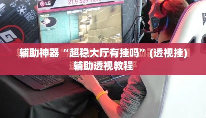 辅助神器“超稳大厅有挂吗”(透视挂)辅助透视教程