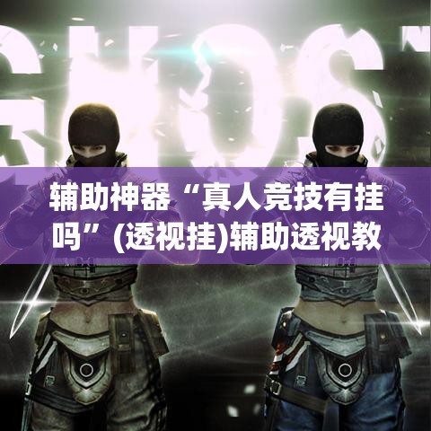 辅助神器“真人竞技有挂吗”(透视挂)辅助透视教程