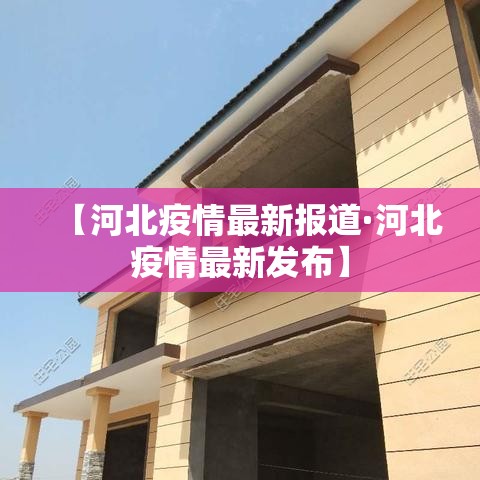 【河北疫情最新报道·河北疫情最新发布】 【河北疫情最新报道·河北疫情最新发布】