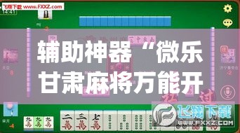 辅助神器“微乐甘肃麻将万能开挂器通用版”(透视挂)辅助透视教程