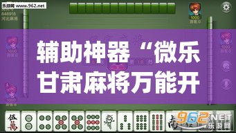 辅助神器“微乐甘肃麻将万能开挂器通用版”(透视挂)辅助透视教程