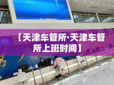 【天津车管所·天津车管所上班时间】 【天津车管所·天津车管所上班时间】