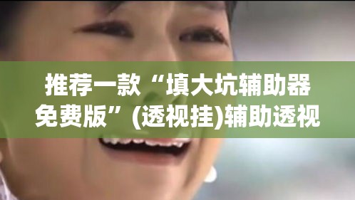 推荐一款“填大坑辅助器免费版”(透视挂)辅助透视教程
